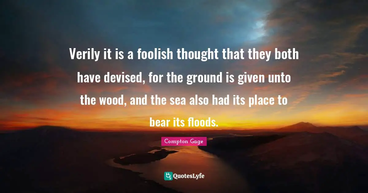 Verily it is a foolish thought that they both have devised, for the ground is given unto the wood, and the sea also had its place to bear its floods.