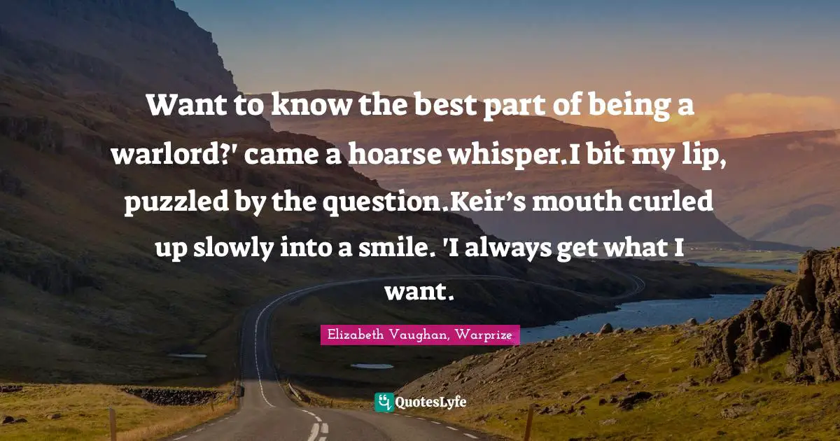 Want to know the best part of being a warlord?' came a hoarse whisper.I bit my lip, puzzled by the question.Keir’s mouth curled up slowly into a smile. 'I always get what I want.