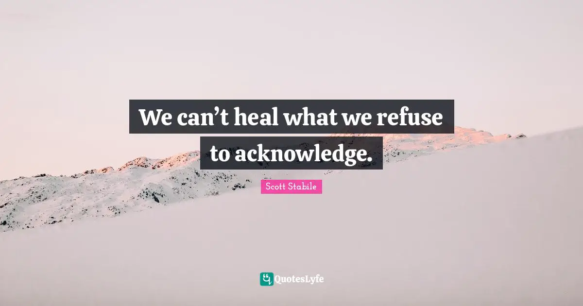 Scott Stabile Quotes: We can’t heal what we refuse to acknowledge.