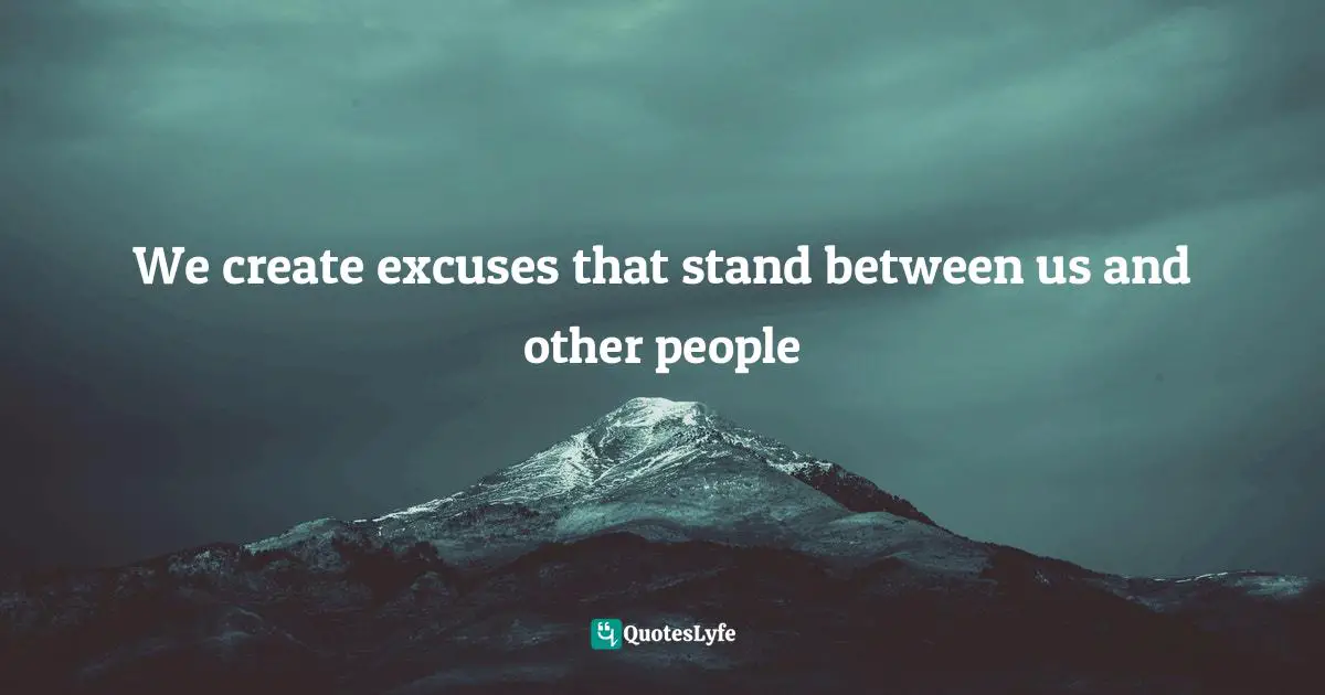 It's A Present Quotes: "We create excuses that stand between us and other people"
