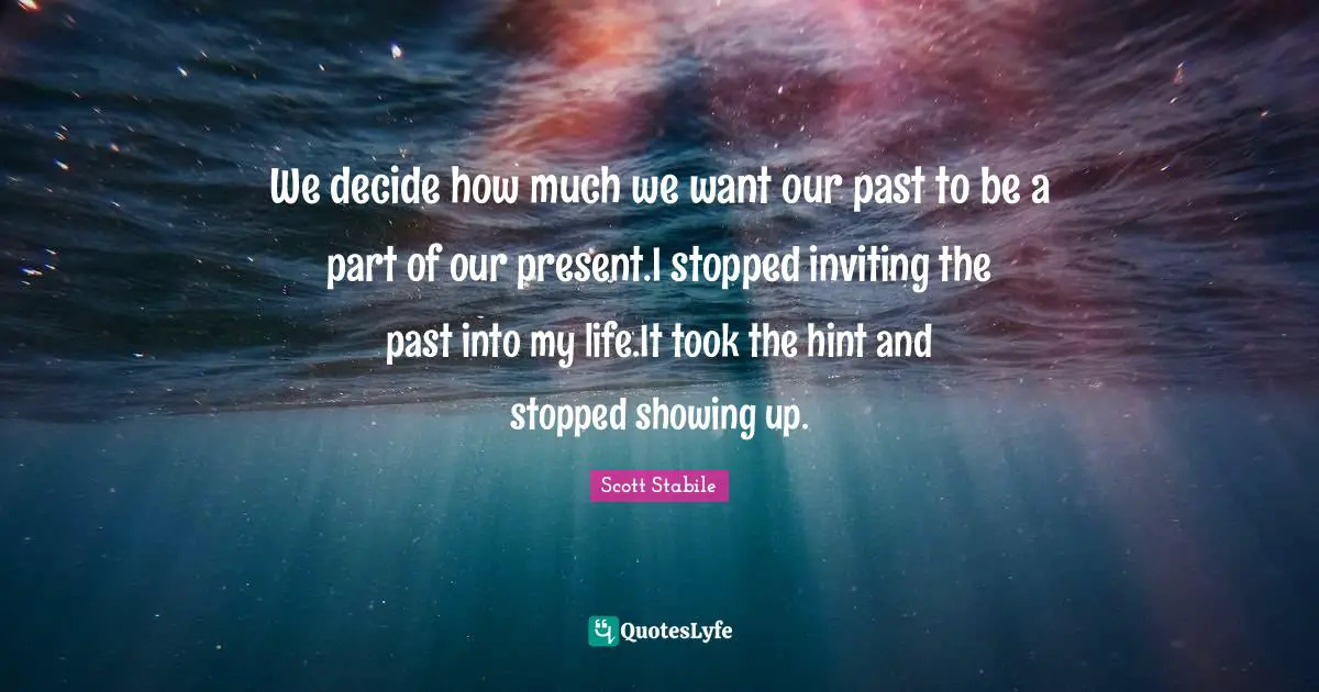We decide how much we want our past to be a part of our present.I stopped inviting the past into my life.It took the hint and stopped showing up.