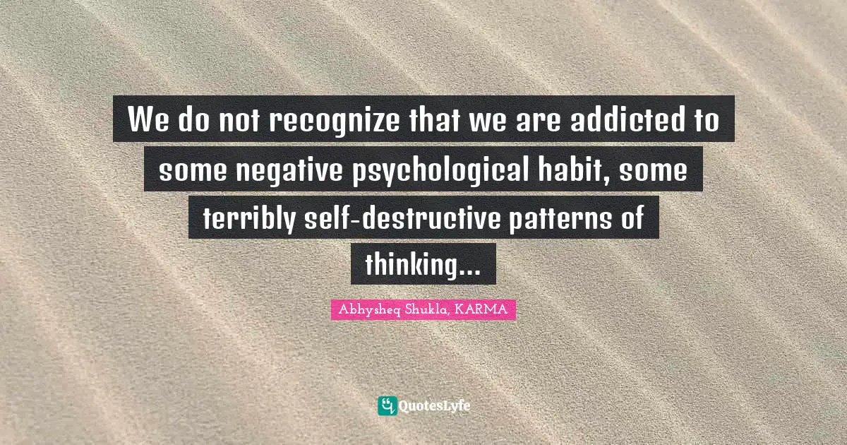 We do not recognize that we are addicted to some negative psychological habit, some terribly self-destructive patterns of thinking...
