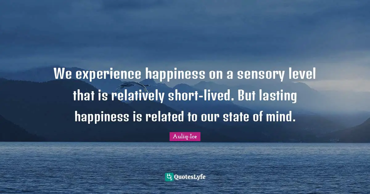We experience happiness on a sensory level that is relatively short-lived. But lasting happiness is related to our state of mind.