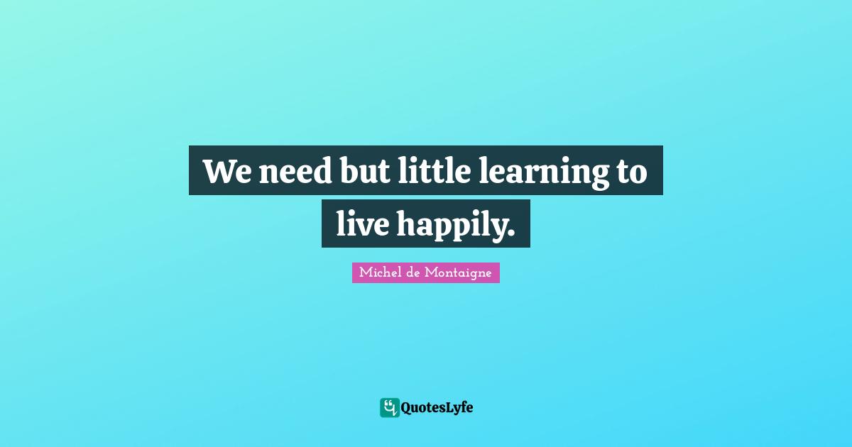 We need but little learning to live happily.