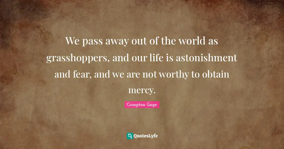 We pass away out of the world as grasshoppers, and our life is astonishment and fear, and we are not worthy to obtain mercy.
