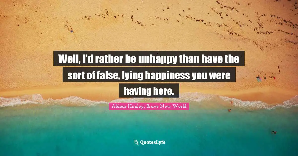 Well, I’d rather be unhappy than have the sort of false, lying happiness you were having here.