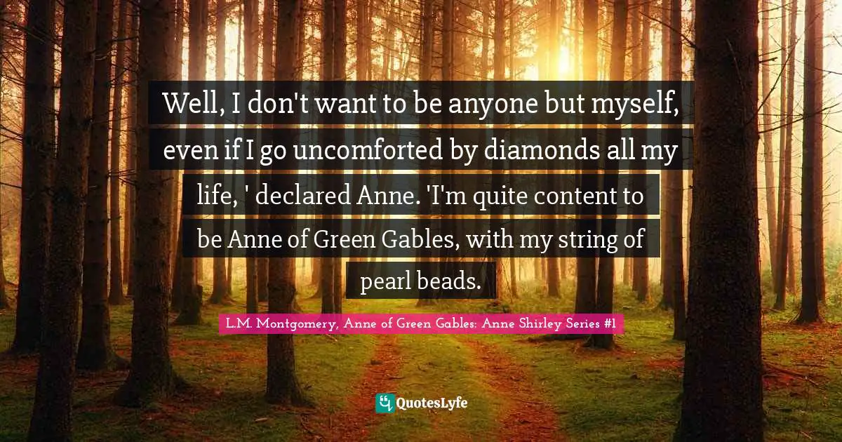 Well, I don't want to be anyone but myself, even if I go uncomforted by diamonds all my life, ' declared Anne. 'I'm quite content to be Anne of Green Gables, with my string of pearl beads.
