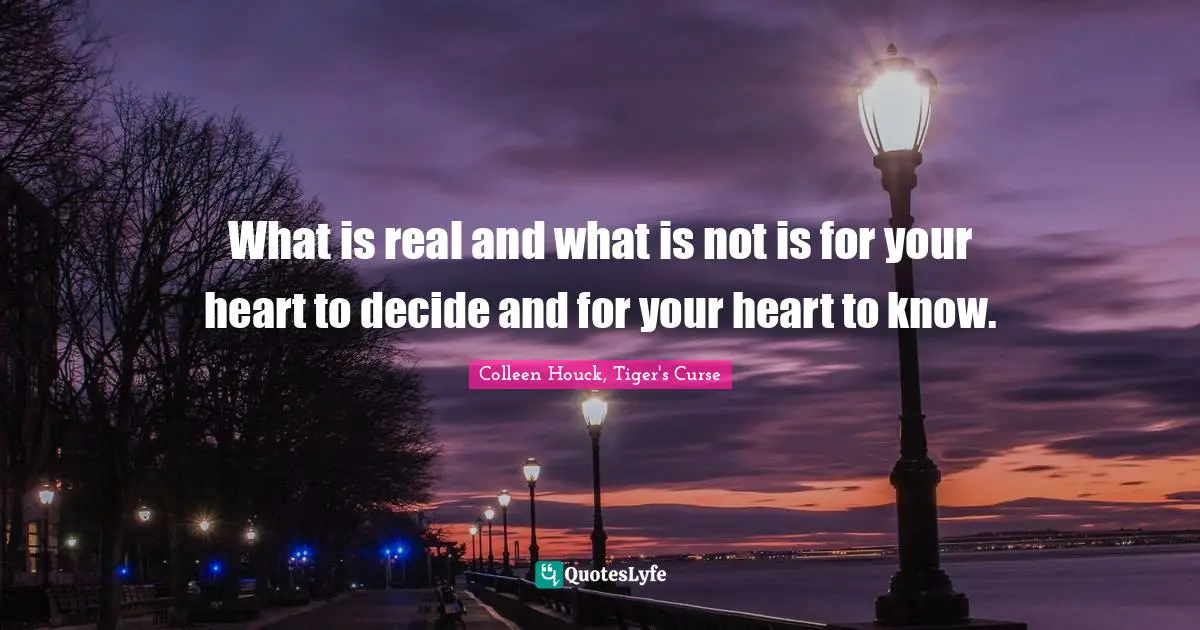 What is real and what is not is for your heart to decide and for your heart to know.