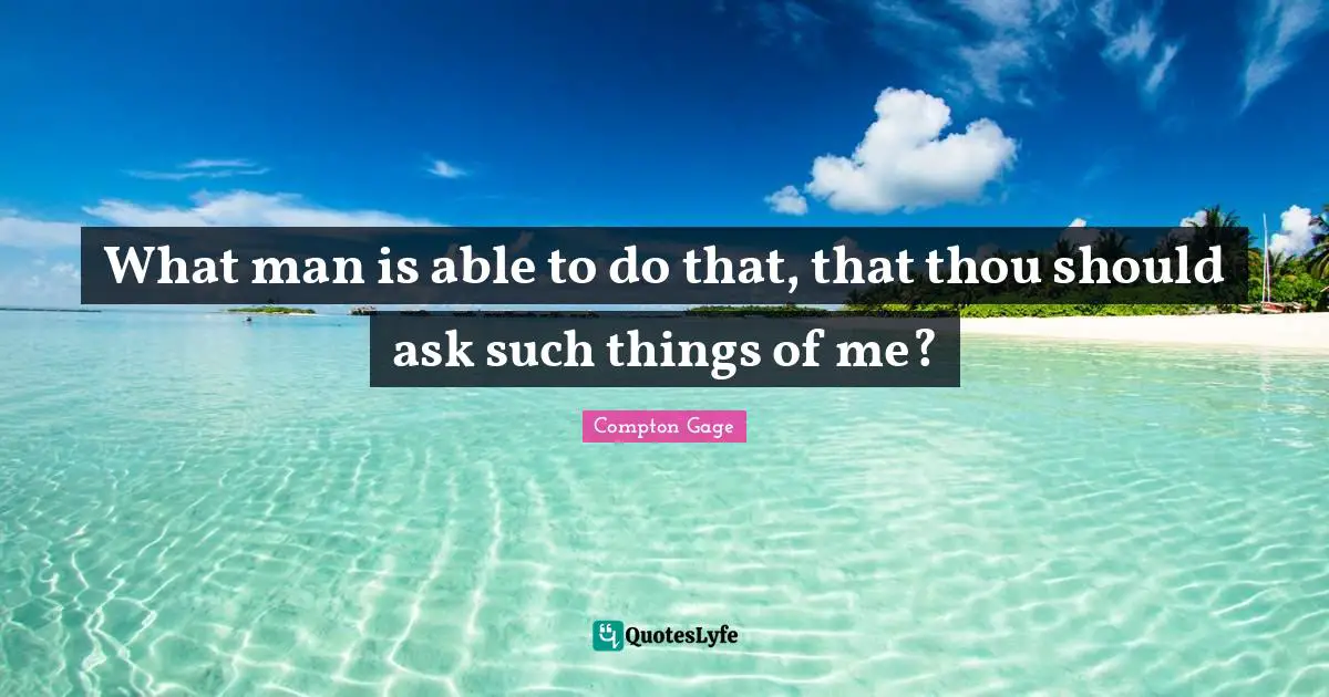 What man is able to do that, that thou should ask such things of me?