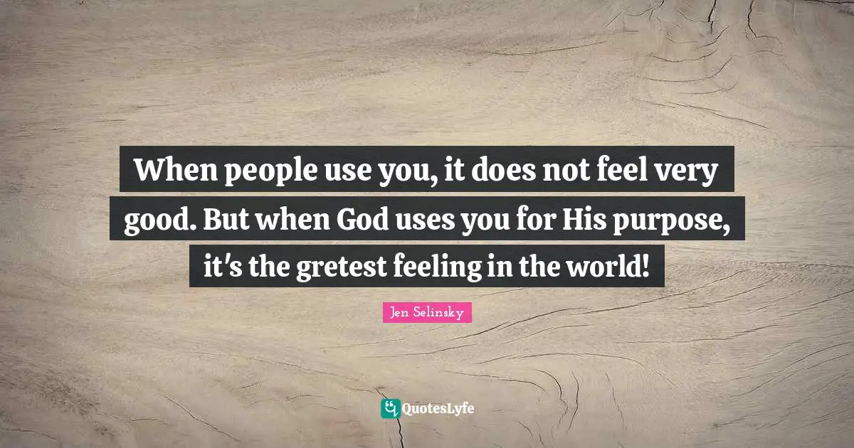 When people use you, it does not feel very good. But when God uses you for His purpose, it's the gretest feeling in the world!