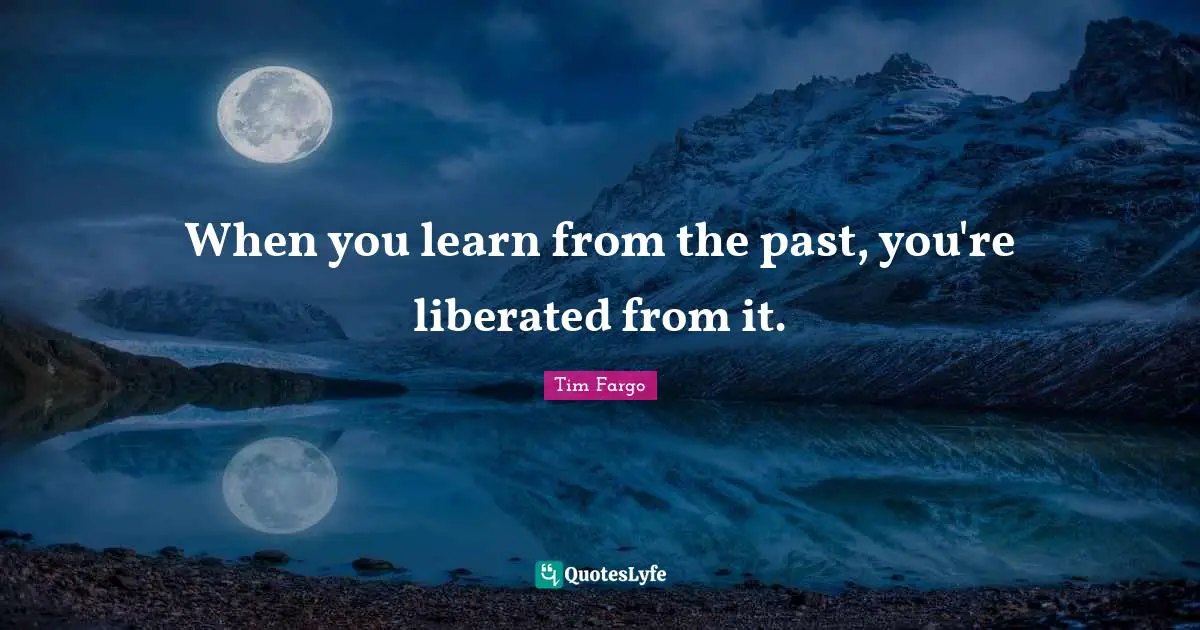 When you learn from the past, you're liberated from it.