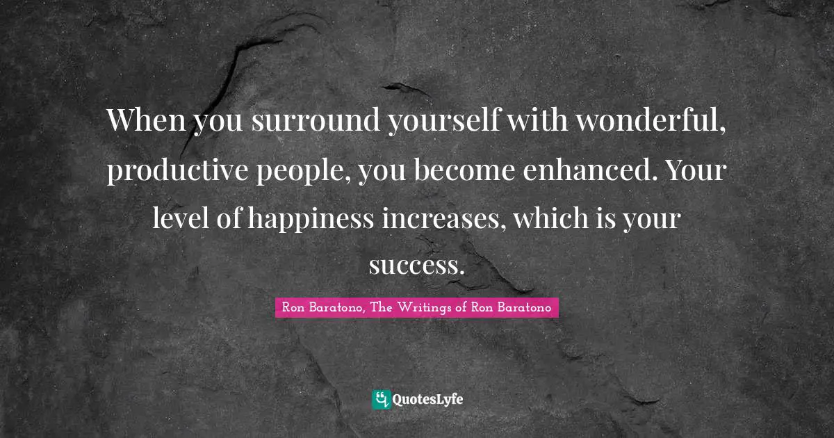 Enhance Quotes: "When you surround yourself with wonderful, productive people, you become enhanced. Your level of happiness increases, which is your success."