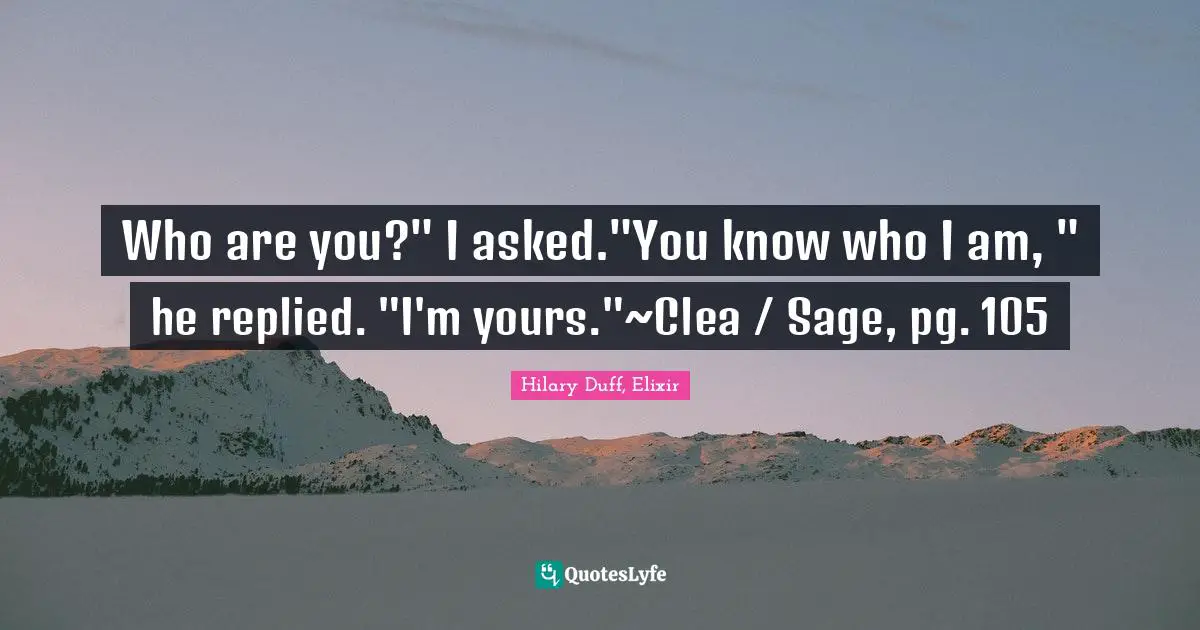 Who are you?" I asked."You know who I am, " he replied. "I'm yours."~Clea / Sage, pg. 105
