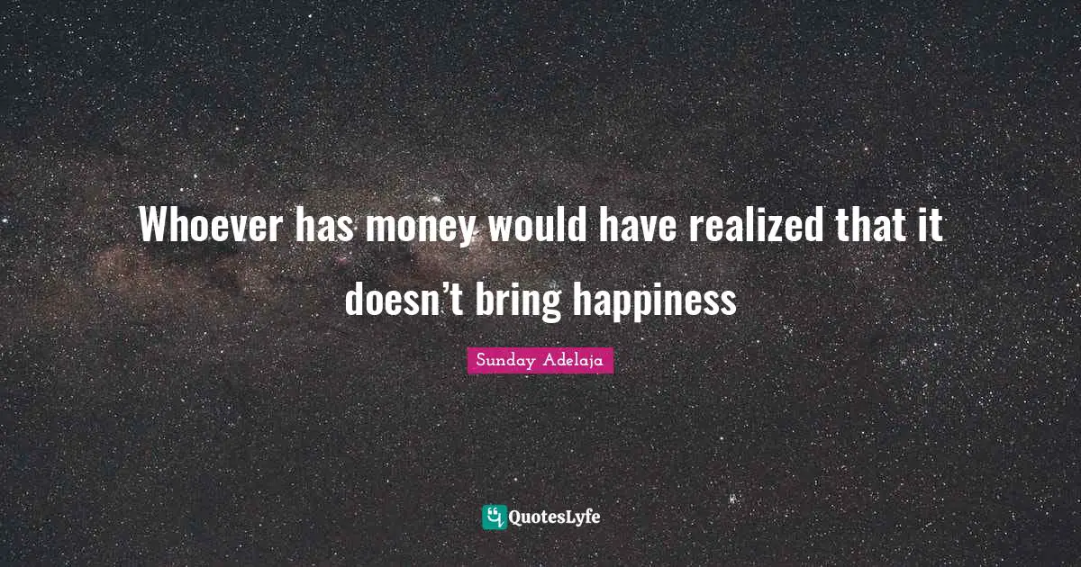 Whoever has money would have realized that it doesn’t bring happiness