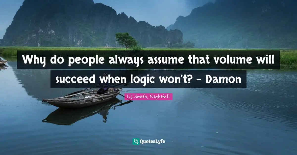 Why do people always assume that volume will succeed when logic won’t? - Damon
