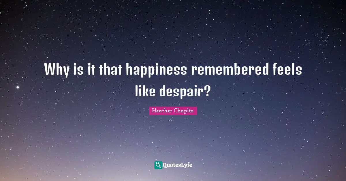 Why is it that happiness remembered feels like despair?