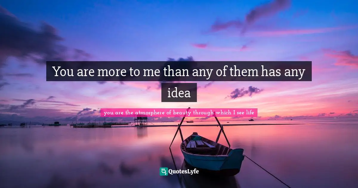 You are more to me than any of them has any idea