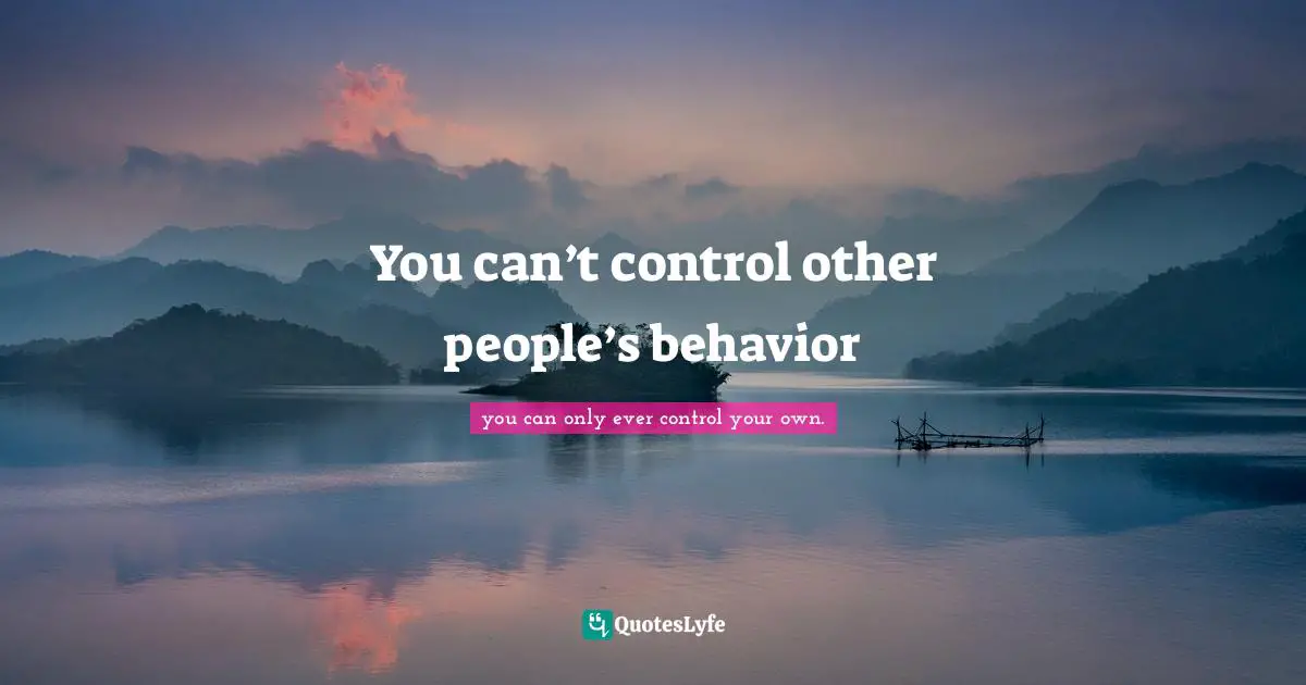 You can’t control other people’s behavior