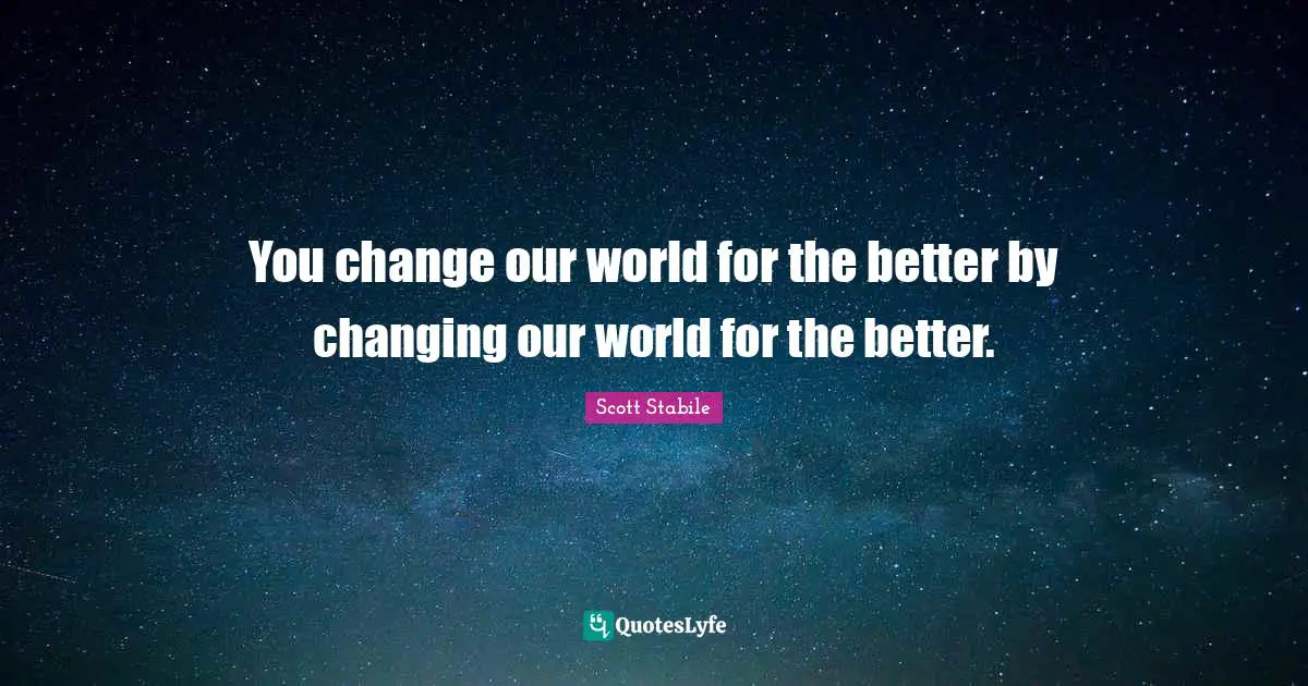 You change our world for the better by changing our world for the better.