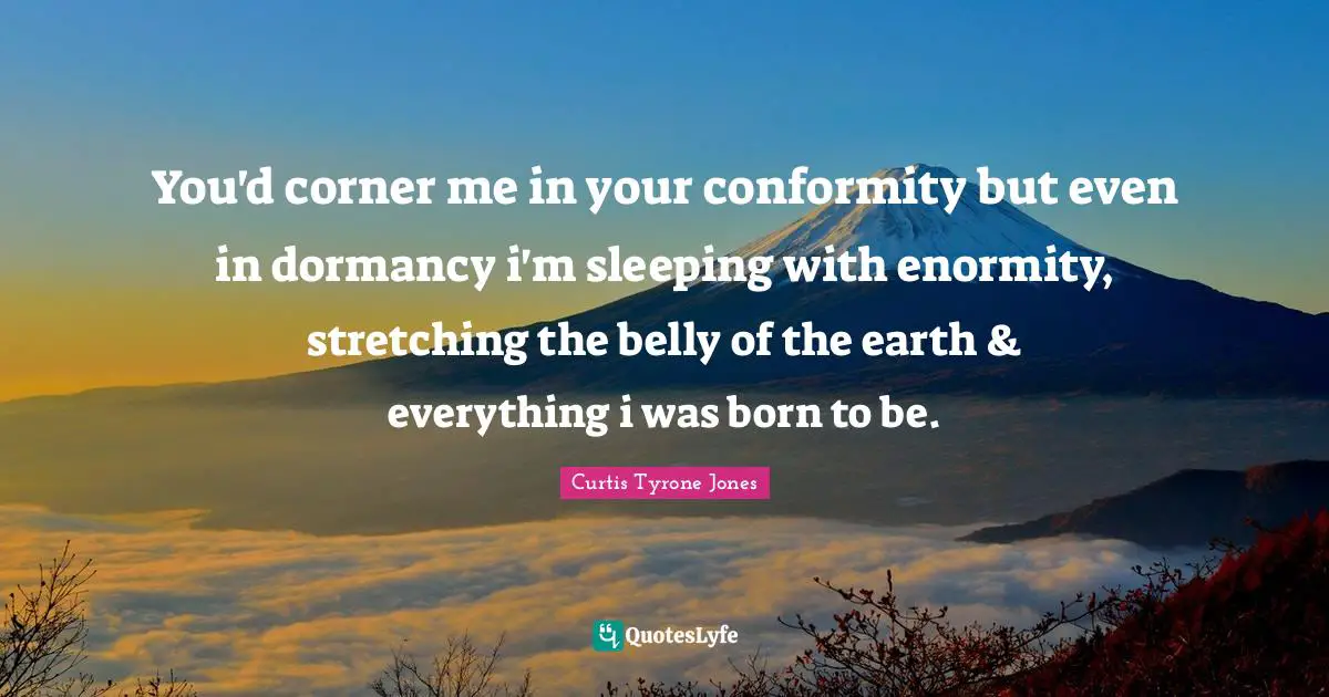 Curtis Tyrone Jones Quotes: "You'd corner me in your conformity but even in dormancy i'm sleeping with enormity, stretching the belly of the earth & everything i was born to be."