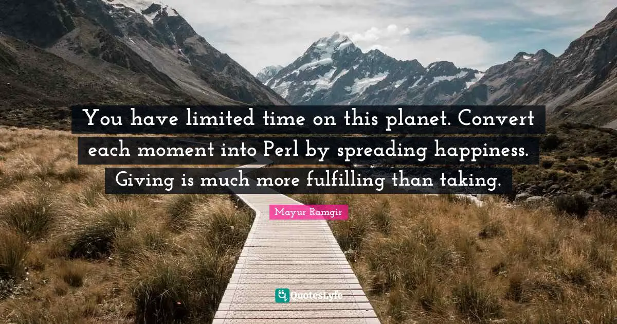 You have limited time on this planet. Convert each moment into Perl by spreading happiness. Giving is much more fulfilling than taking.