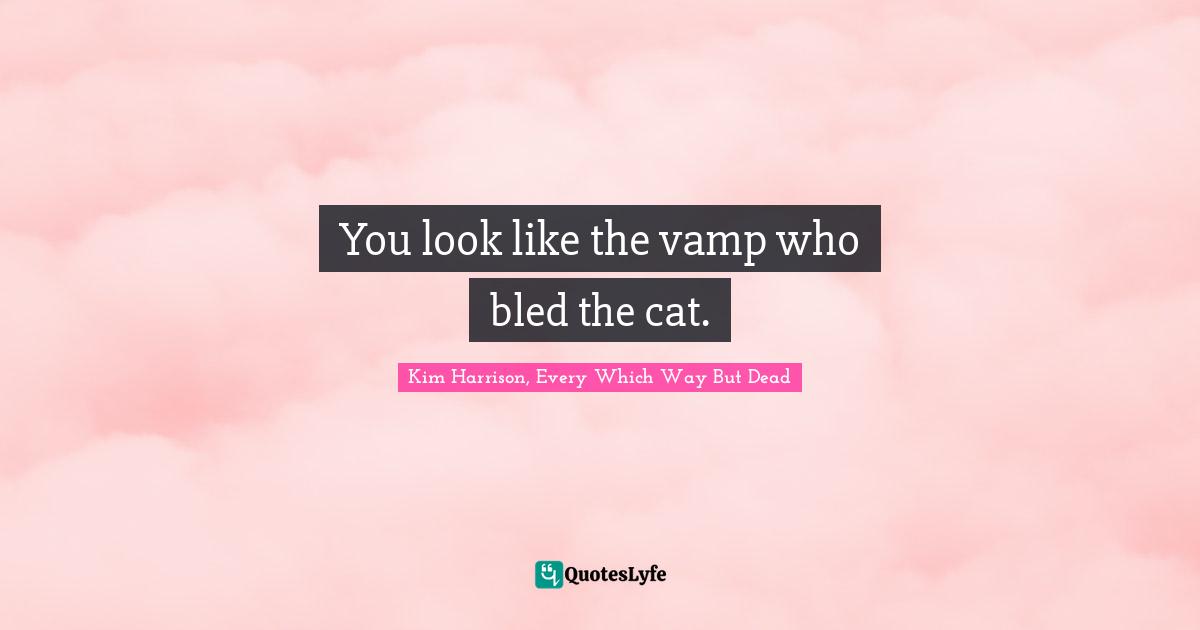 You look like the vamp who bled the cat.