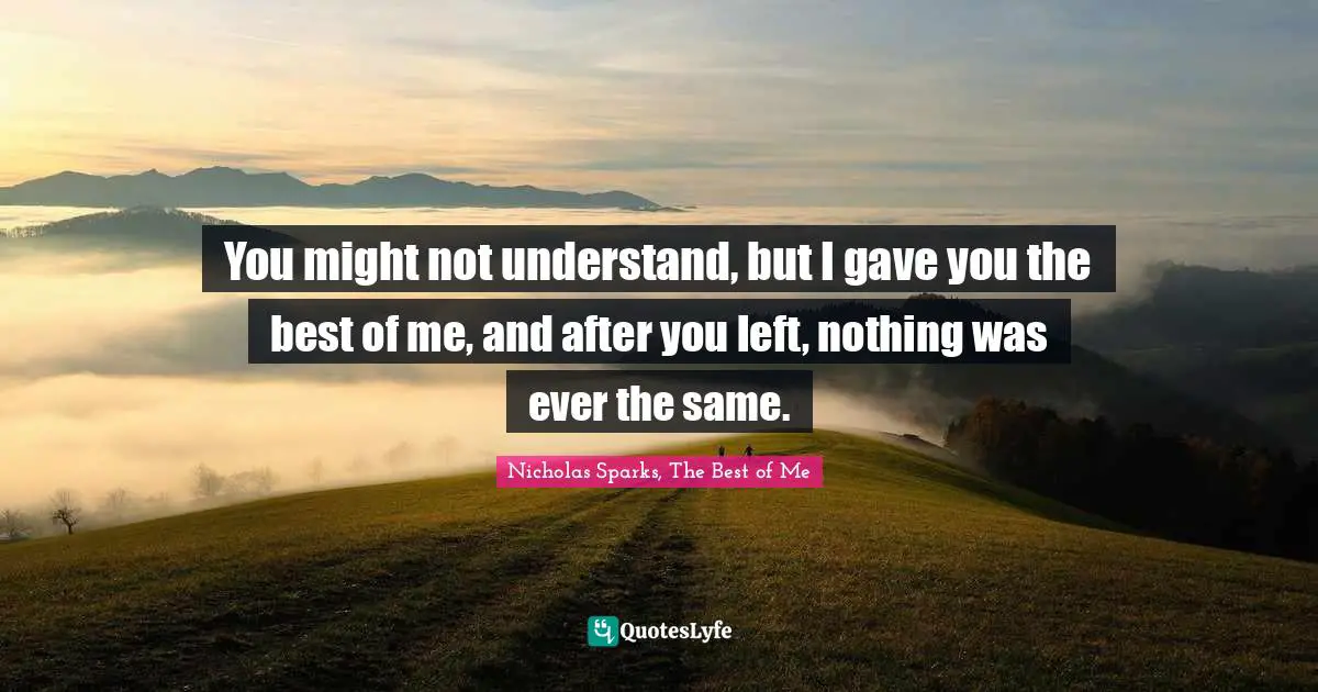 You might not understand, but I gave you the best of me, and after you left, nothing was ever the same.