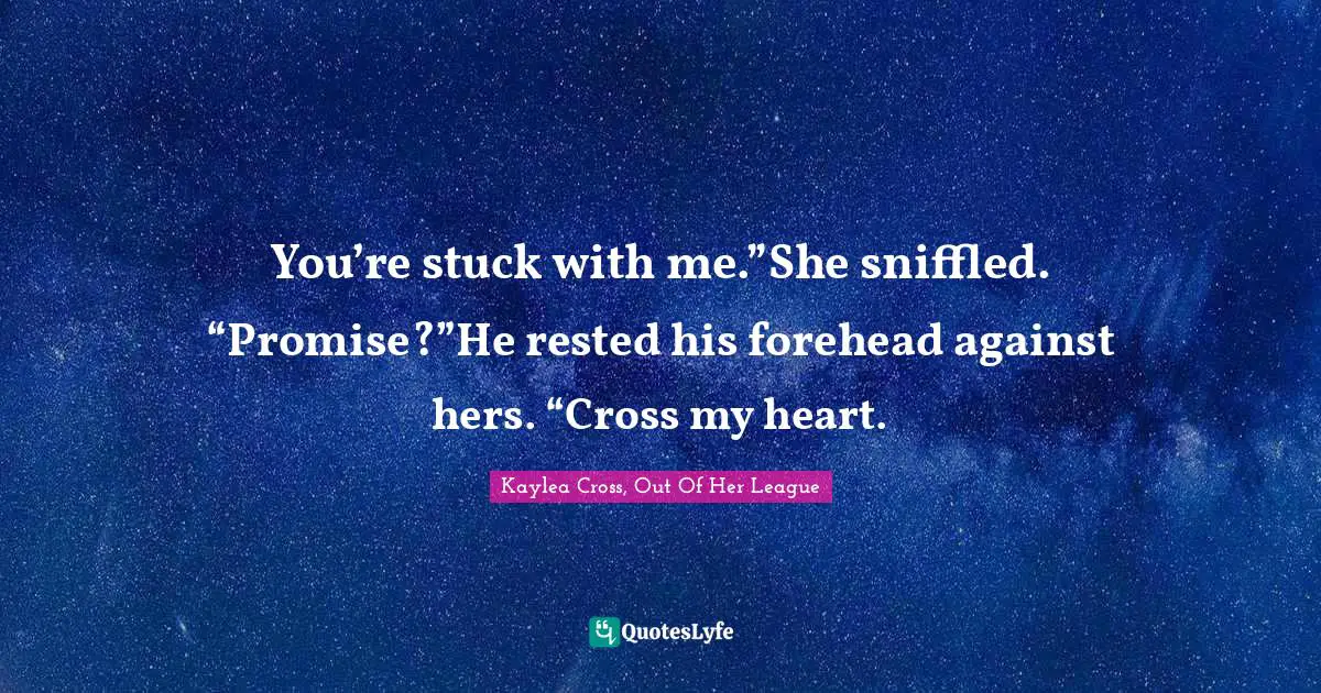 You’re stuck with me.”She sniffled. “Promise?”He rested his forehead against hers. “Cross my heart.