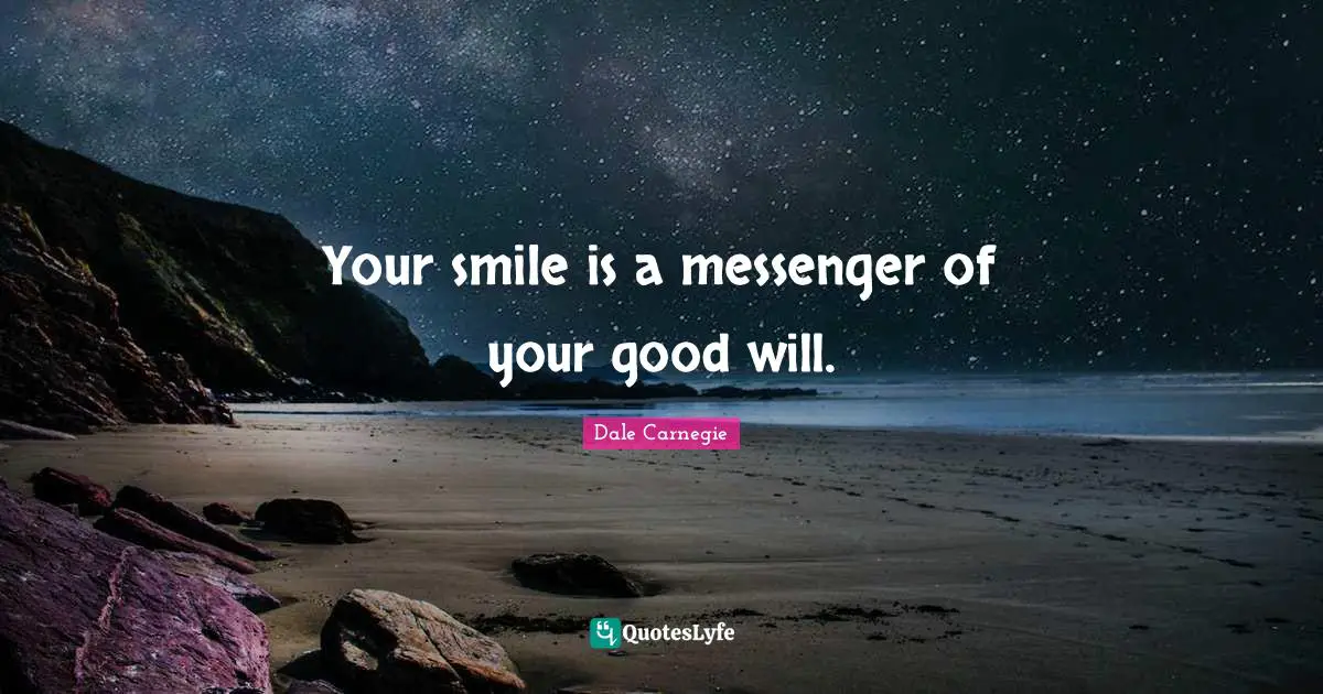 Your smile is a messenger of your good will.