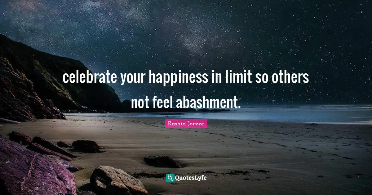 celebrate your happiness in limit so others not feel abashment.
