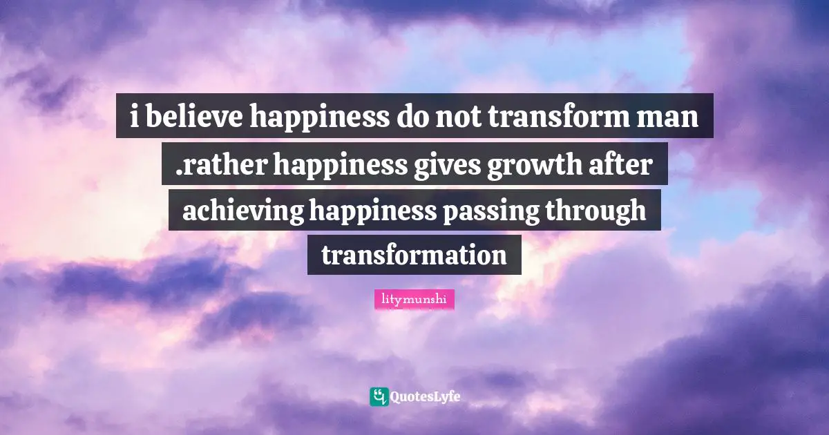 i believe happiness do not transform man .rather happiness gives growth after achieving happiness passing through transformation