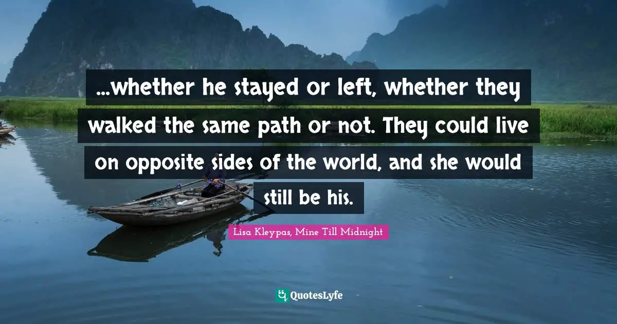 ...whether he stayed or left, whether they walked the same path or not. They could live on opposite sides of the world, and she would still be his.