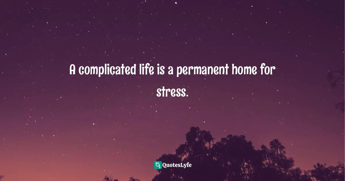 A complicated life is a permanent home for stress.