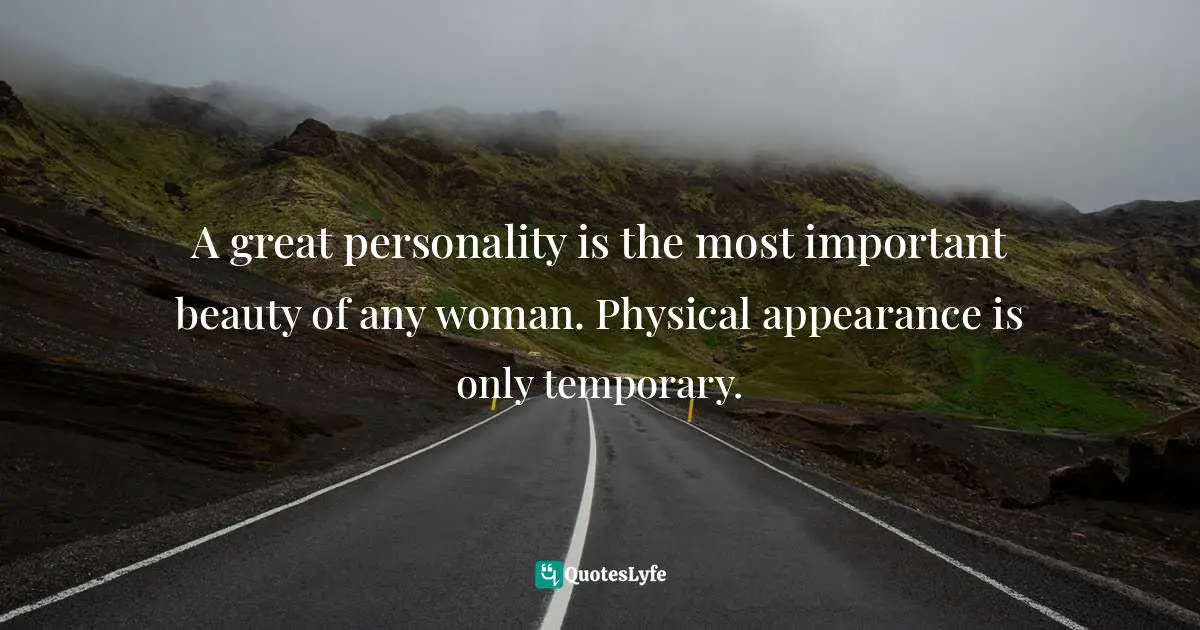 A great personality is the most important beauty of any woman. Physical appearance is only temporary.