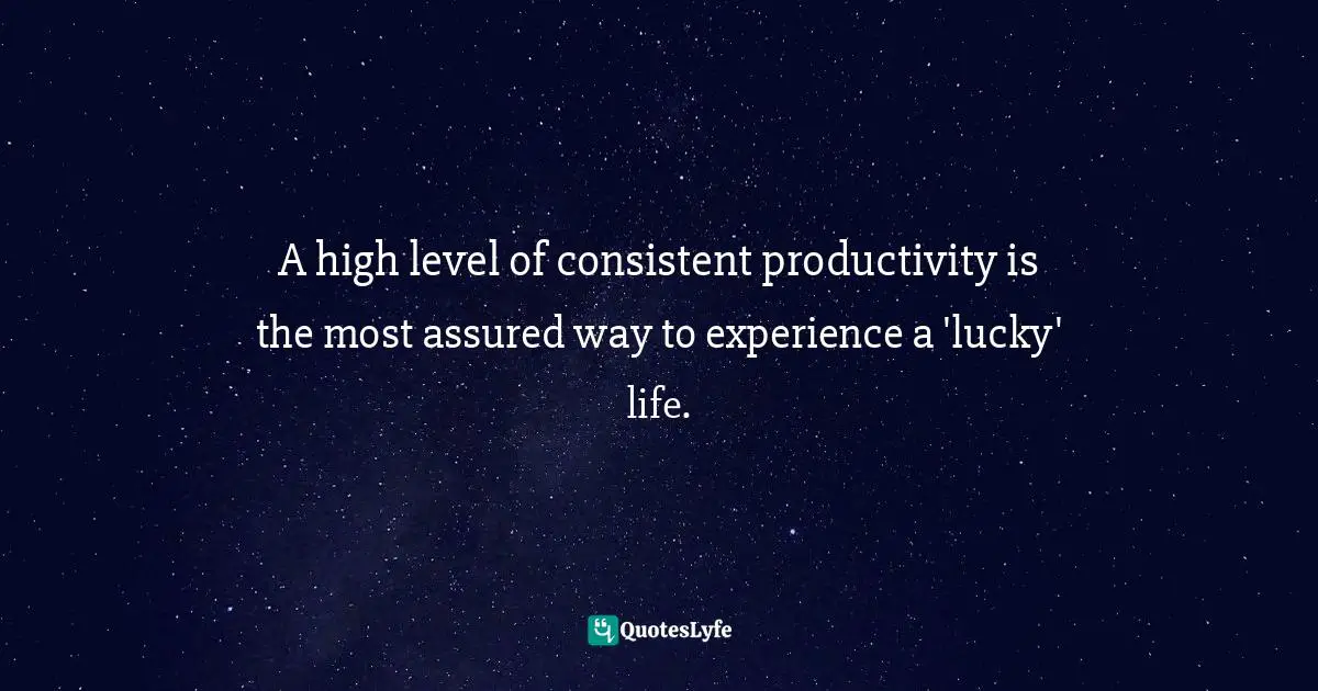 A high level of consistent productivity is the most assured way to experience a 'lucky' life.