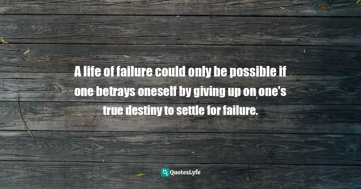 A life of failure could only be possible if one betrays oneself by giving up on one's true destiny to settle for failure.
