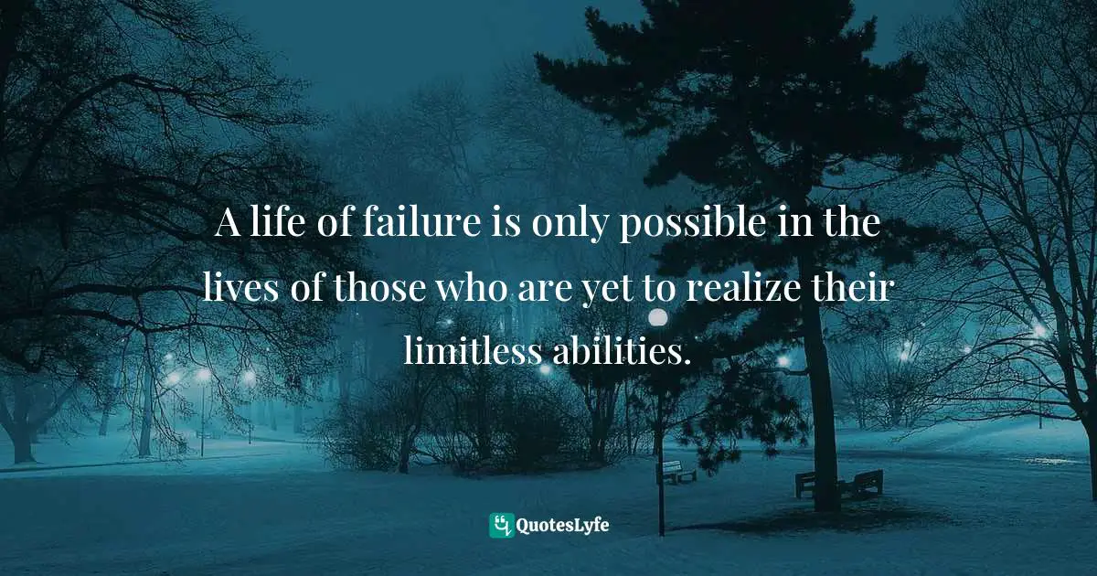 A life of failure is only possible in the lives of those who are yet to realize their limitless abilities.