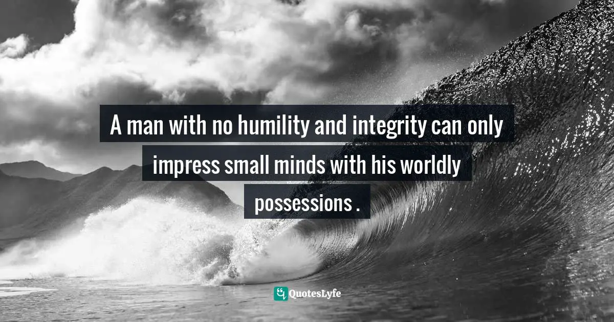 A man with no humility and integrity can only impress small minds with his worldly possessions .