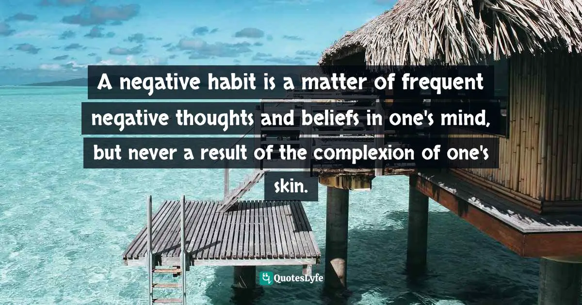 Complexion Quotes: "A negative habit is a matter of frequent negative thoughts and beliefs in one's mind, but never a result of the complexion of one's skin."