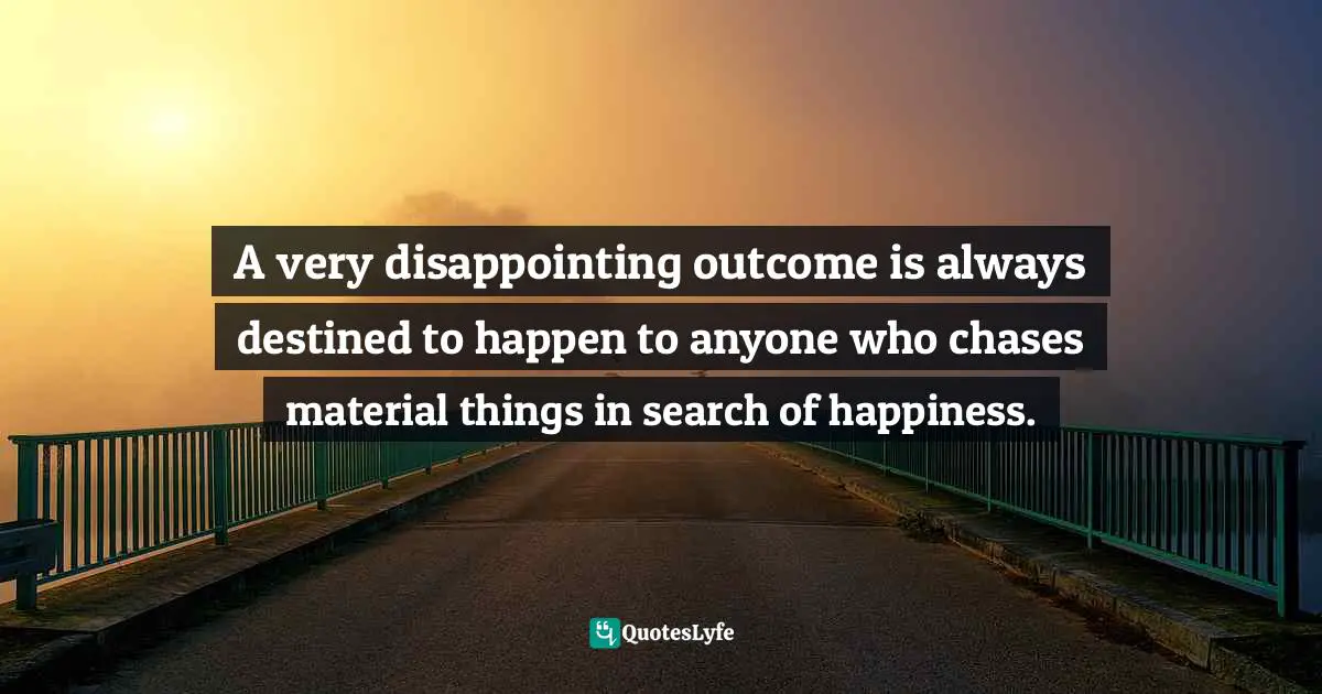 A very disappointing outcome is always destined to happen to anyone who chases material things in search of happiness.