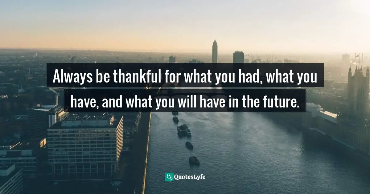 Thankful For What You Have Quotes: "Always be thankful for what you had, what you have, and what you will have in the future."