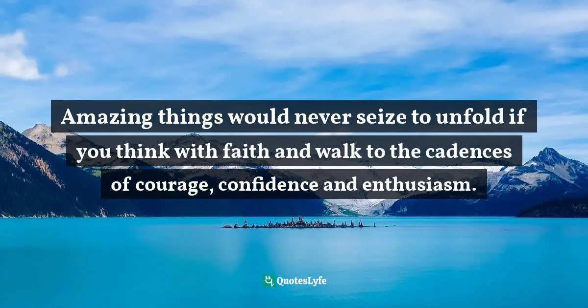 Amazing things would never seize to unfold if you think with faith and walk to the cadences of courage, confidence and enthusiasm.