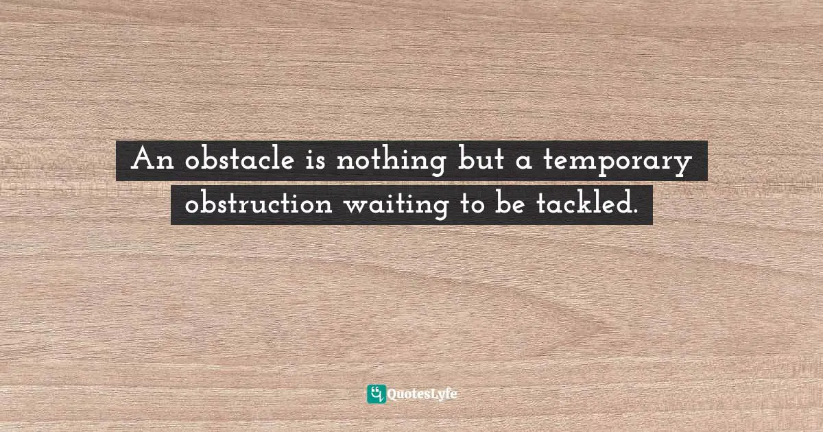An obstacle is nothing but a temporary obstruction waiting to be tackled.