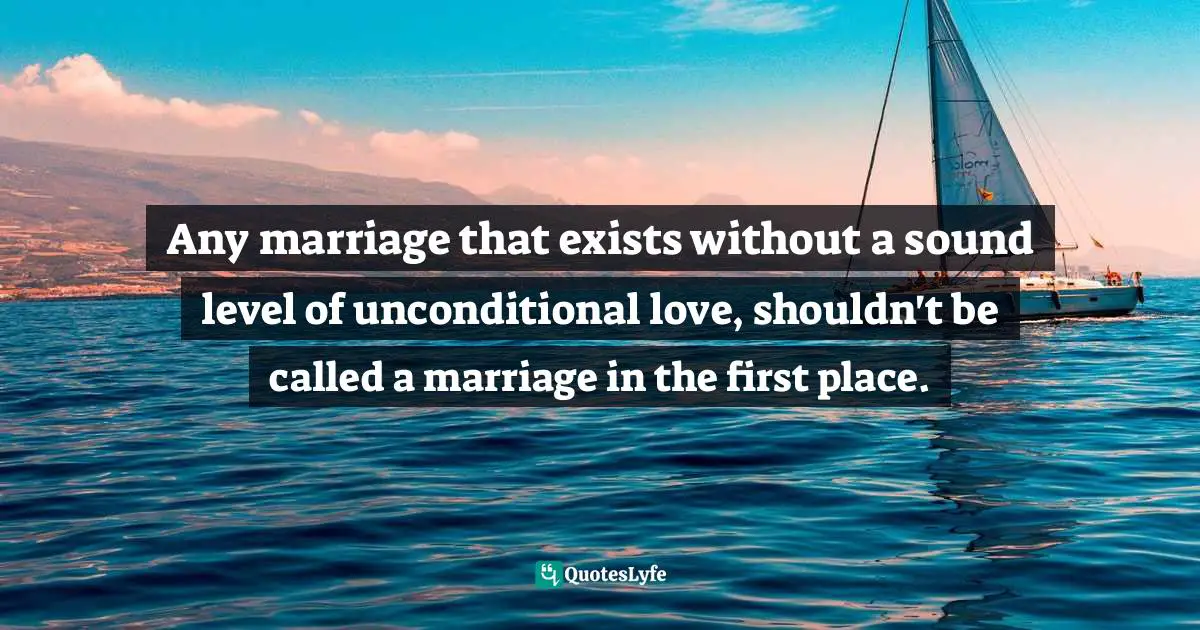 Any marriage that exists without a sound level of unconditional love, shouldn't be called a marriage in the first place.