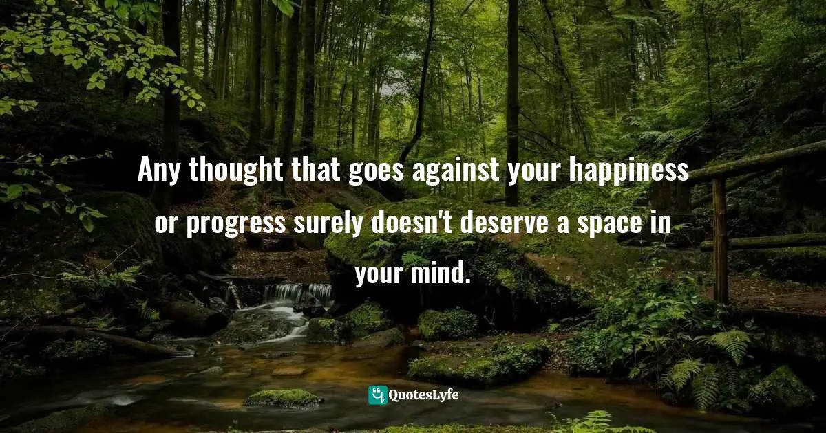 Any thought that goes against your happiness or progress surely doesn't deserve a space in your mind.