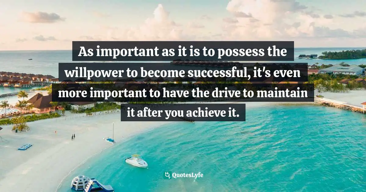 As important as it is to possess the willpower to become successful, it's even more important to have the drive to maintain it after you achieve it.