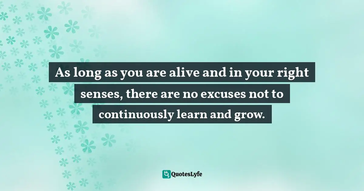 Keep On Quotes: "As long as you are alive and in your right senses, there are no excuses not to continuously learn and grow."