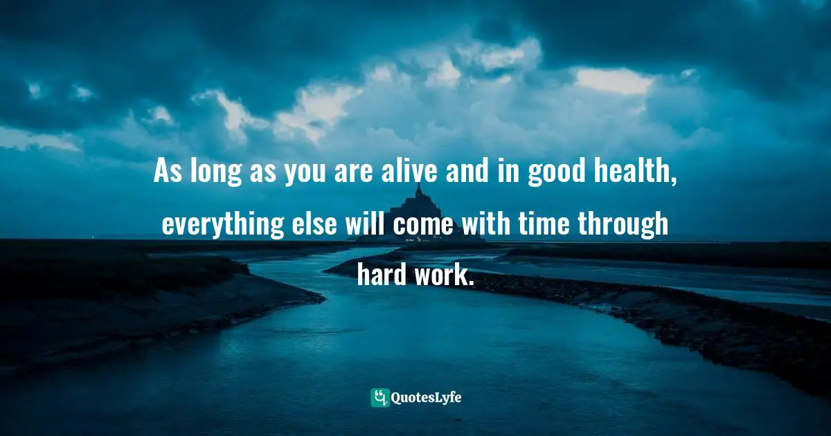 As long as you are alive and in good health, everything else will come ...