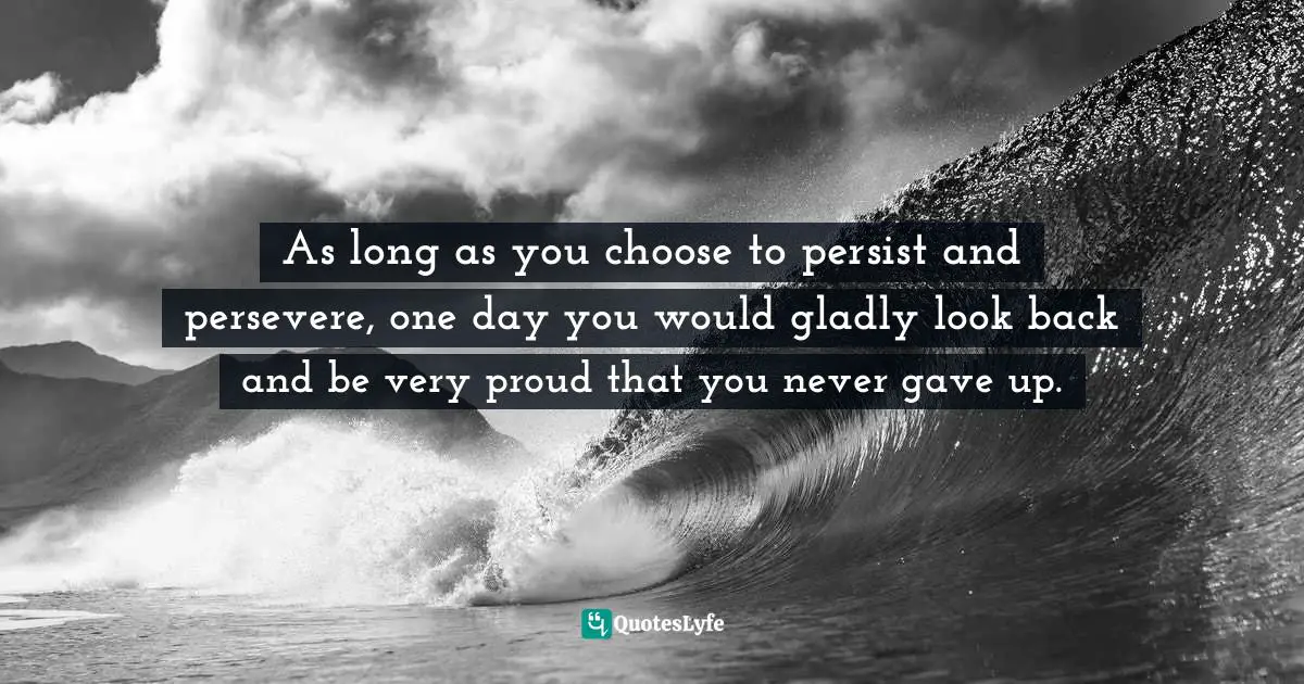 Persistent Actions Quotes: "As long as you choose to persist and persevere, one day you would gladly look back and be very proud that you never gave up."