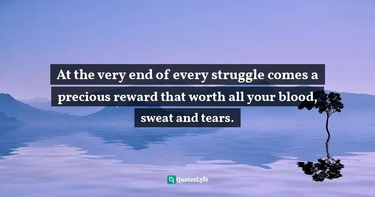 At the very end of every struggle comes a precious reward that worth all your blood, sweat and tears.